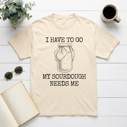 I Have To Go My Sourdough Needs Me Graphic Tee