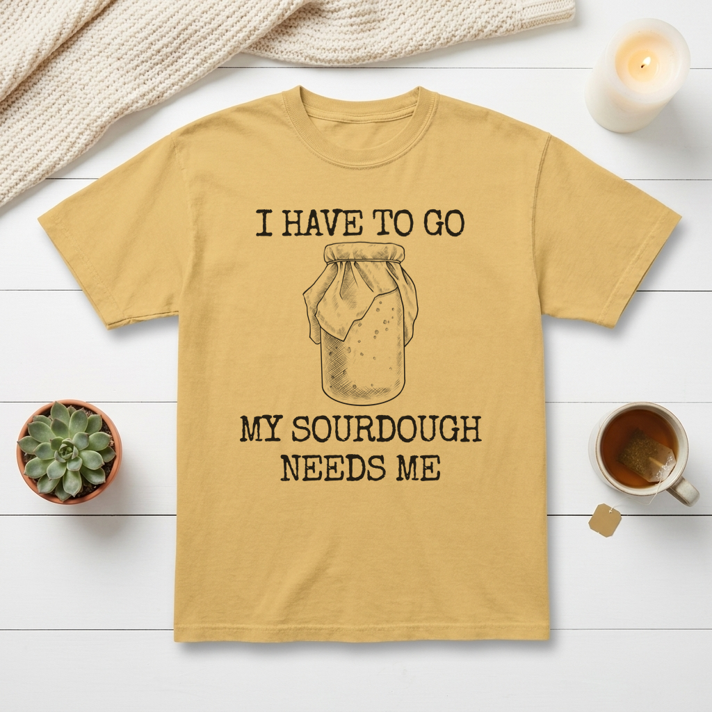 I Have To Go My Sourdough Needs Me Graphic Tee